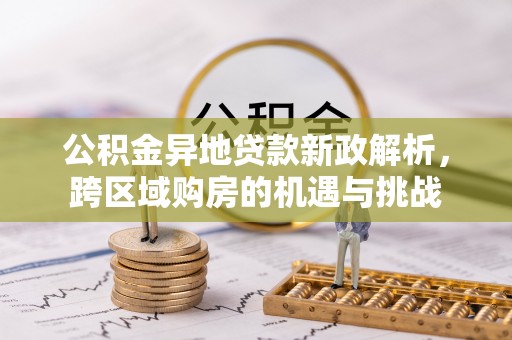 专业公积金异地贷款新政解析，跨区域购房的机遇与挑战