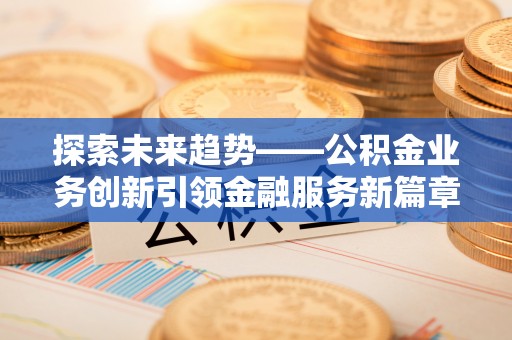 专业探索未来趋势——公积金业务创新引领金融服务新篇章