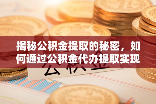 专业揭秘公积金提取的秘密，如何通过公积金代办提取实现财务自由
