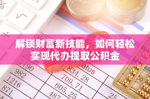 专业解锁财富新技能，如何轻松实现代办提取公积金