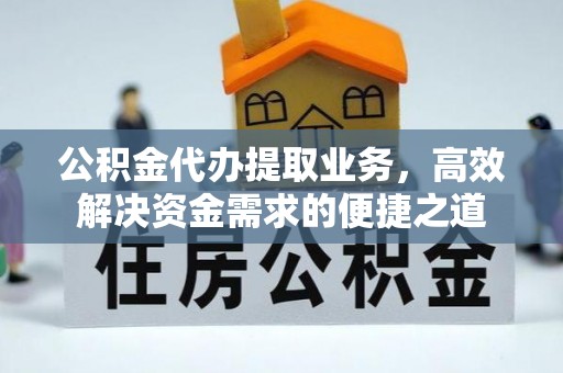 专业公积金代办提取业务，高效解决资金需求的便捷之道