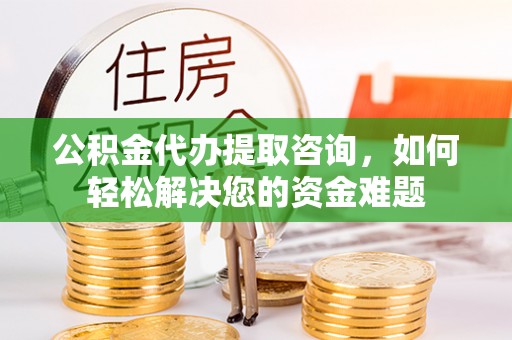 专业公积金代办提取咨询，如何轻松解决您的资金难题