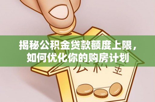 专业揭秘公积金贷款额度上限，如何优化你的购房计划