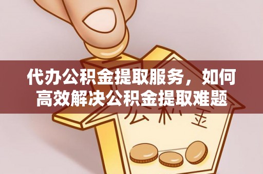 专业代办公积金提取服务，如何高效解决公积金提取难题